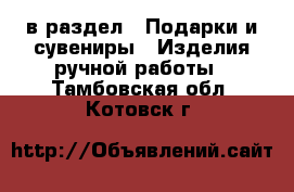 в раздел : Подарки и сувениры » Изделия ручной работы . Тамбовская обл.,Котовск г.